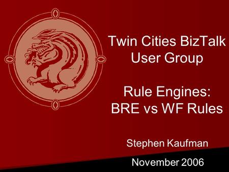 Twin Cities BizTalk User Group Rule Engines: BRE vs WF Rules November 2006 Stephen Kaufman.