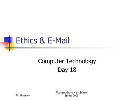 M. Guymon Pleasant Grove High School Spring 2003 Ethics & E-Mail Computer Technology Day 18.
