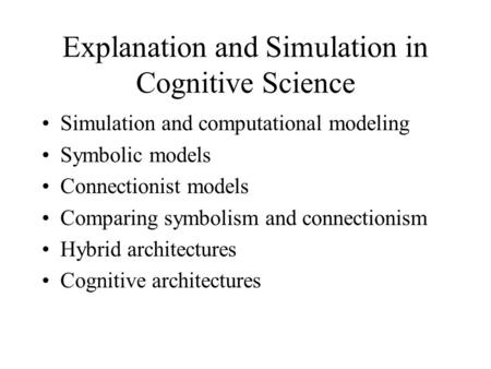 Explanation and Simulation in Cognitive Science Simulation and computational modeling Symbolic models Connectionist models Comparing symbolism and connectionism.