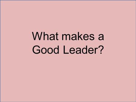 What makes a Good Leader?. Inquisitiveness When you are looking for a leader you want someone who asks lots of questions. A leader is someone who asks.