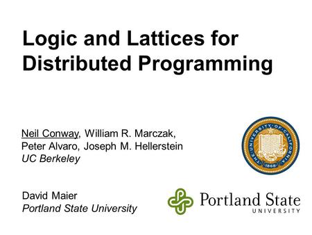 Logic and Lattices for Distributed Programming Neil Conway, William R. Marczak, Peter Alvaro, Joseph M. Hellerstein UC Berkeley David Maier Portland State.