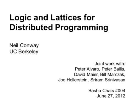 Logic and Lattices for Distributed Programming Neil Conway UC Berkeley Joint work with: Peter Alvaro, Peter Bailis, David Maier, Bill Marczak, Joe Hellerstein,