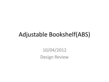 Adjustable Bookshelf(ABS) 10/04/2012 Design Review.
