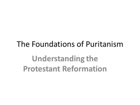 The Foundations of Puritanism Understanding the Protestant Reformation.