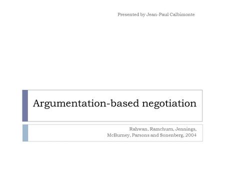 Argumentation-based negotiation Rahwan, Ramchurn, Jennings, McBurney, Parsons and Sonenberg, 2004 Presented by Jean-Paul Calbimonte.