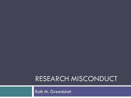 RESEARCH MISCONDUCT Ruth M. Greenblatt. Why talk about this now?  Misconduct can occur in several ways  Your own actions  Work of staff who report.