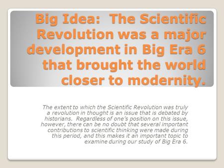 Big Idea: The Scientific Revolution was a major development in Big Era 6 that brought the world closer to modernity. The extent to which the Scientific.
