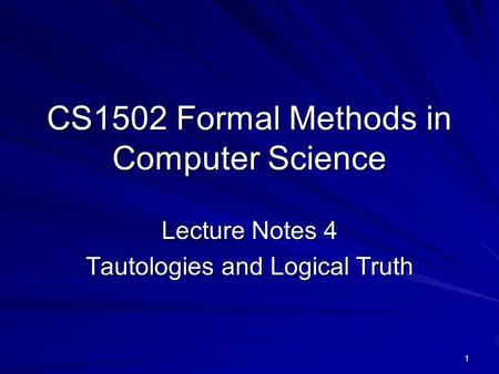 1 CS1502 Formal Methods in Computer Science Lecture Notes 4 Tautologies and Logical Truth.