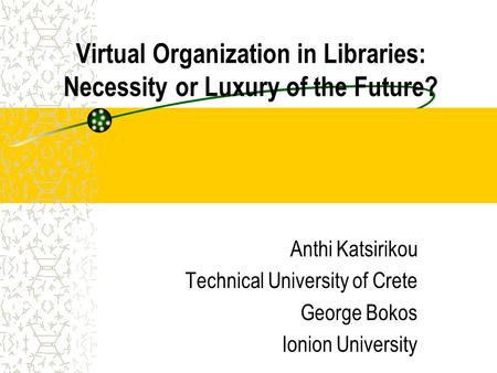 Virtual Organization in Libraries: Necessity or Luxury of the Future? Anthi Katsirikou Technical University of Crete George Bokos Ionion University.