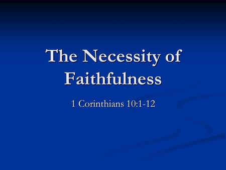 The Necessity of Faithfulness 1 Corinthians 10:1-12.