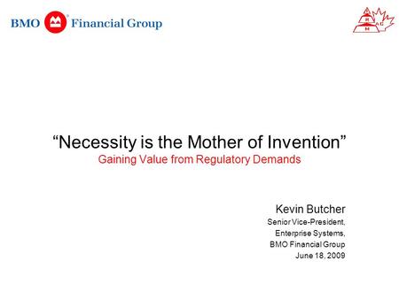 “Necessity is the Mother of Invention” Gaining Value from Regulatory Demands Kevin Butcher Senior Vice-President, Enterprise Systems, BMO Financial Group.