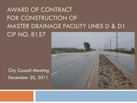 AWARD OF CONTRACT FOR CONSTRUCTION OF MASTER DRAINAGE FACILITY LINES D & D1 CIP NO. 8157 City Council Meeting December 20, 2011.