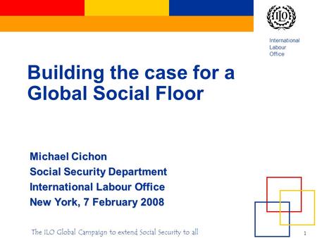 International Labour Office 1 The ILO Global Campaign to extend Social Security to all Building the case for a Global Social Floor Michael Cichon Social.