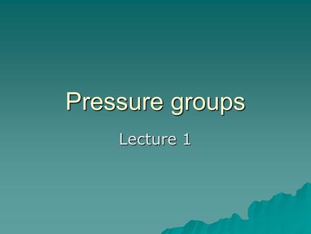 Pressure groups Lecture 1. What do we mean by a p/group?  ‘The field of organized groups possessing both formal structure and real common interests in.