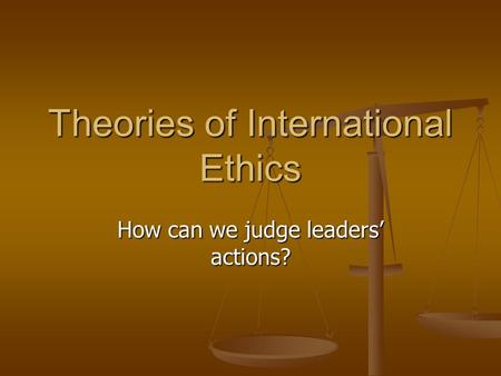 Theories of International Ethics How can we judge leaders’ actions?