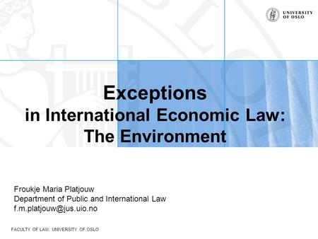 FACULTY OF LAW, UNIVERSITY OF OSLO Exceptions in International Economic Law: The Environment Froukje Maria Platjouw Department of Public and International.