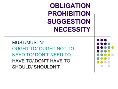 OBLIGATION PROHIBITION SUGGESTION NECESSITY MUST/MUSTN’T OUGHT TO/ OUGHT NOT TO NEED TO/ DON’T NEED TO HAVE TO/ DON’T HAVE TO SHOULD/ SHOULDN’T.