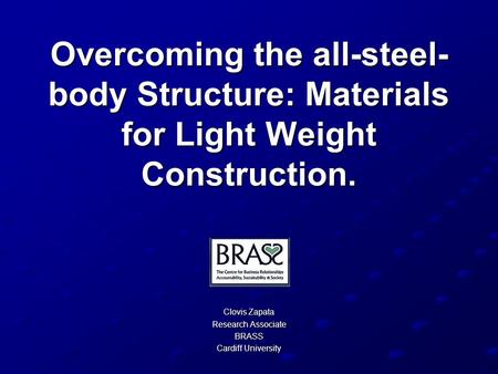 Overcoming the all-steel- body Structure: Materials for Light Weight Construction. Clovis Zapata Research Associate BRASS Cardiff University.