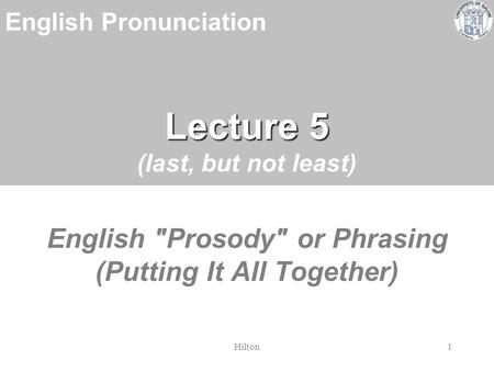 English Pronunciation Hilton1 Lecture 5 Lecture 5 (last, but not least) English Prosody or Phrasing (Putting It All Together)