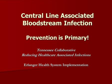 Central Line Associated Bloodstream Infection Prevention is Primary! Tennessee Collaborative Reducing Healthcare Associated Infections Erlanger Health.