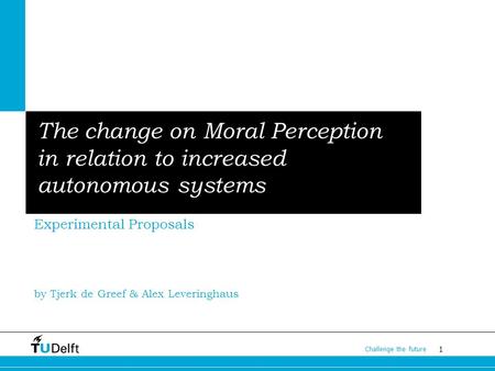 1 Challenge the future The change on Moral Perception in relation to increased autonomous systems Experimental Proposals by Tjerk de Greef & Alex Leveringhaus.