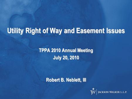 Utility Right of Way and Easement Issues TPPA 2010 Annual Meeting July 20, 2010 Robert B. Neblett, III.