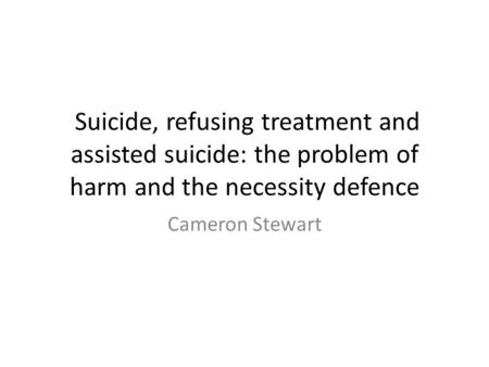 Suicide, refusing treatment and assisted suicide: the problem of harm and the necessity defence Cameron Stewart.