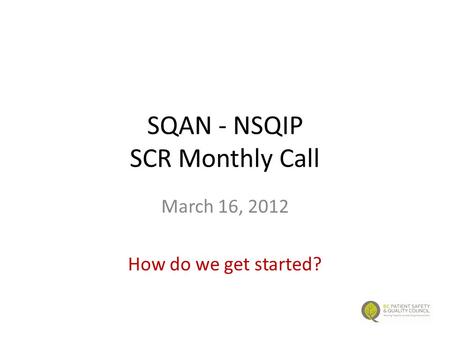 SQAN - NSQIP SCR Monthly Call March 16, 2012 How do we get started?