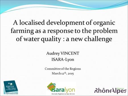 1 A localised development of organic farming as a response to the problem of water quality : a new challenge Audrey VINCENT ISARA-Lyon Committee of the.