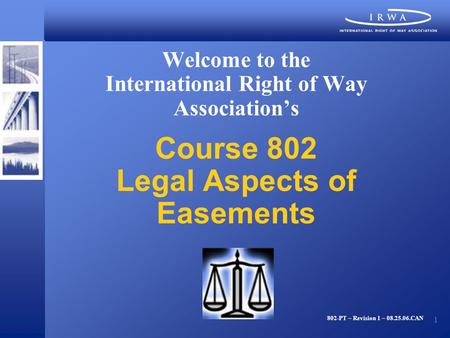 1 Welcome to the International Right of Way Association’s Course 802 Legal Aspects of Easements 802-PT – Revision 1 – 08.25.06.CAN.