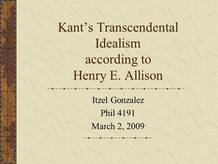 Kant’s Transcendental Idealism according to Henry E. Allison Itzel Gonzalez Phil 4191 March 2, 2009.
