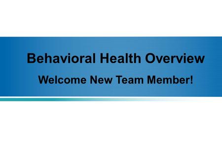 Behavioral Health Overview Welcome New Team Member!