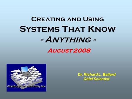 Creating and Using Systems That Know - Anything - August 2008 Dr. Richard L. Ballard Chief Scientist.