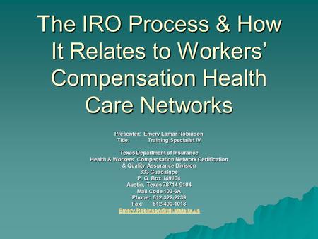 The IRO Process & How It Relates to Workers’ Compensation Health Care Networks Presenter: Emery Lamar Robinson Title: Training Specialist IV Texas Department.