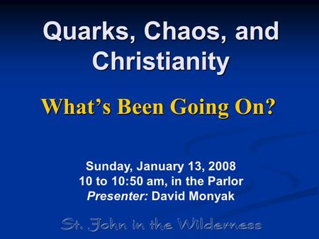 Quarks, Chaos, and Christianity What’s Been Going On? Sunday, January 13, 2008 10 to 10:50 am, in the Parlor Presenter: David Monyak.