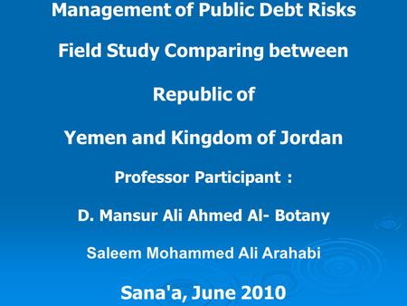 Management of Public Debt Risks Field Study Comparing between Republic of Yemen and Kingdom of Jordan Professor Participant : D. Mansur Ali Ahmed Al- Botany.