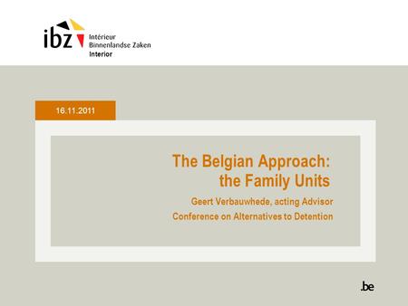 The Belgian Approach: the Family Units Geert Verbauwhede, acting Advisor Conference on Alternatives to Detention Interior 16.11.2011.