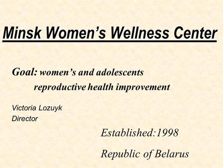 Minsk Women’s Wellness Center Goal: women’s and adolescents reproductive health improvement Victoria Lozuyk Director Established:1998 Republic of Belarus.