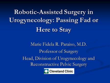 Robotic-Assisted Surgery in Urogynecology: Passing Fad or Here to Stay Marie Fidela R. Paraiso, M.D. Professor of Surgery Head, Division of Urogynecology.
