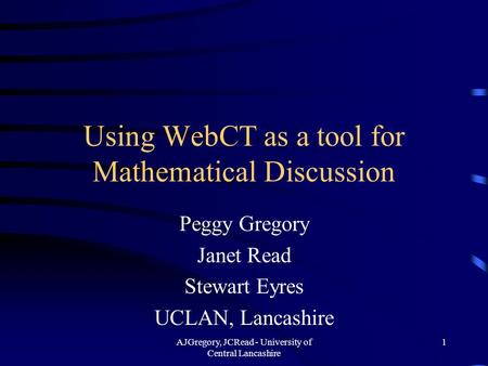 AJGregory, JCRead - University of Central Lancashire 1 Using WebCT as a tool for Mathematical Discussion Peggy Gregory Janet Read Stewart Eyres UCLAN,