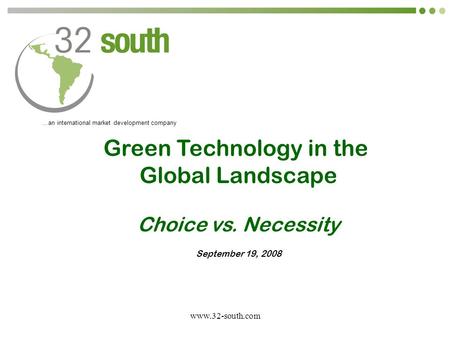 Www.32-south.com …an international market development company Green Technology in the Global Landscape Choice vs. Necessity September 19, 2008.