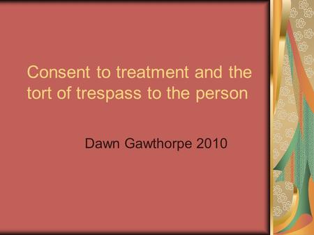 Consent to treatment and the tort of trespass to the person Dawn Gawthorpe 2010.