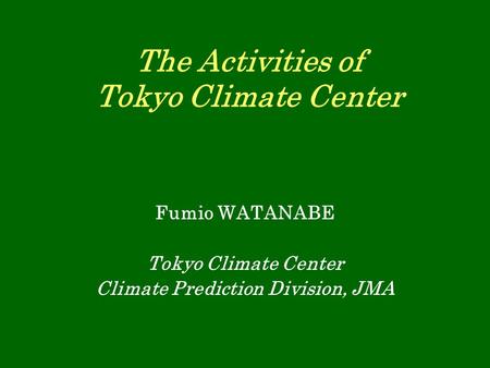 The Activities of Tokyo Climate Center Fumio WATANABE Tokyo Climate Center Climate Prediction Division, JMA.