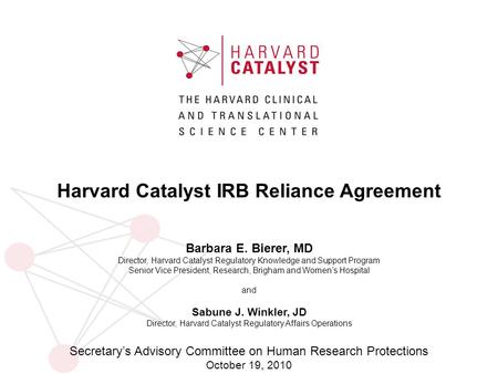 Harvard Catalyst IRB Reliance Agreement Barbara E. Bierer, MD Director, Harvard Catalyst Regulatory Knowledge and Support Program Senior Vice President,