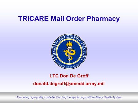 Promoting high quality, cost effective drug therapy throughout the Military Health System TRICARE Mail Order Pharmacy LTC Don De Groff