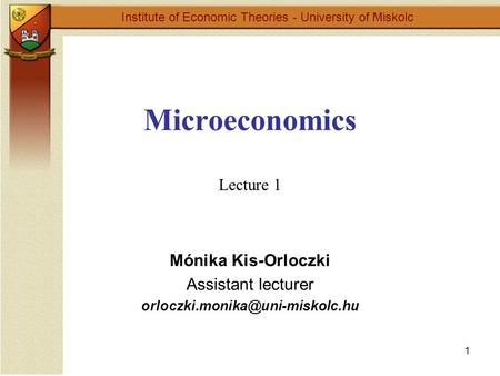 1 Microeconomics Lecture 1 Institute of Economic Theories - University of Miskolc Mónika Kis-Orloczki Assistant lecturer