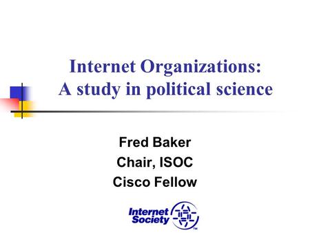 Internet Organizations: A study in political science Fred Baker Chair, ISOC Cisco Fellow.