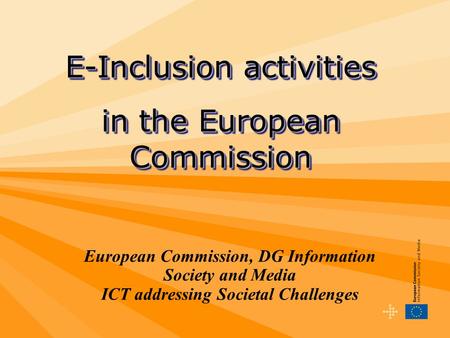 European Commission, DG Information Society and Media ICT addressing Societal Challenges E-Inclusion activities in the European Commission E-Inclusion.