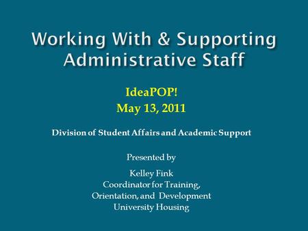 Working With & Supporting Administrative Staff IdeaPOP! May 13, 2011 Division of Student Affairs and Academic Support Presented by Kelley Fink Coordinator.