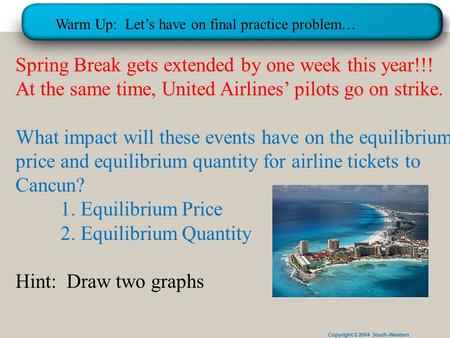 Copyright © 2004 South-Western Warm Up: Let’s have on final practice problem… Spring Break gets extended by one week this year!!! At the same time, United.